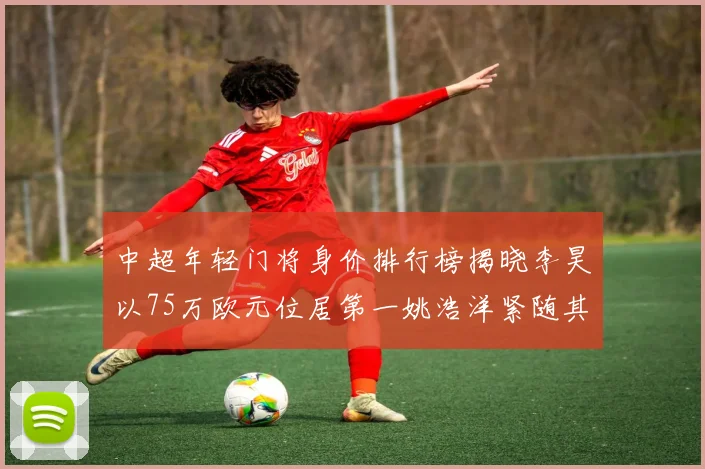 中超年轻门将身价排行榜揭晓李昊以75万欧元位居第一姚浩洋紧随其后