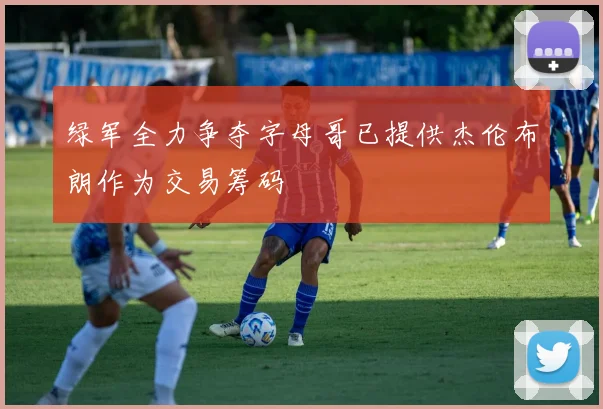 绿军全力争夺字母哥已提供杰伦布朗作为交易筹码