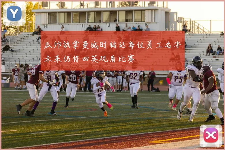 瓜帅执掌曼城时铭记每位员工名字未来仍将回英观看比赛