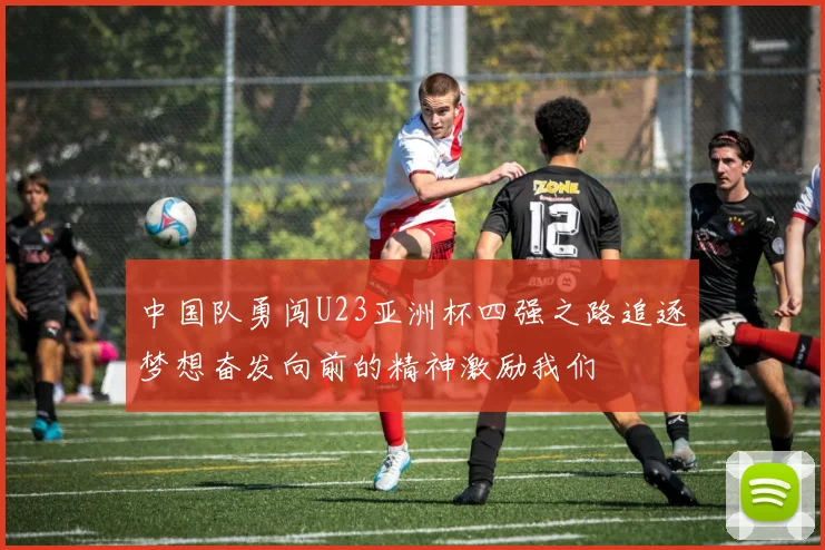 中国队勇闯U23亚洲杯四强之路追逐梦想奋发向前的精神激励我们
