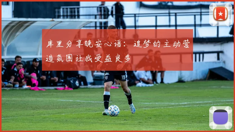 库里分享晚安心语：追梦的主动营造氛围让我受益良多
