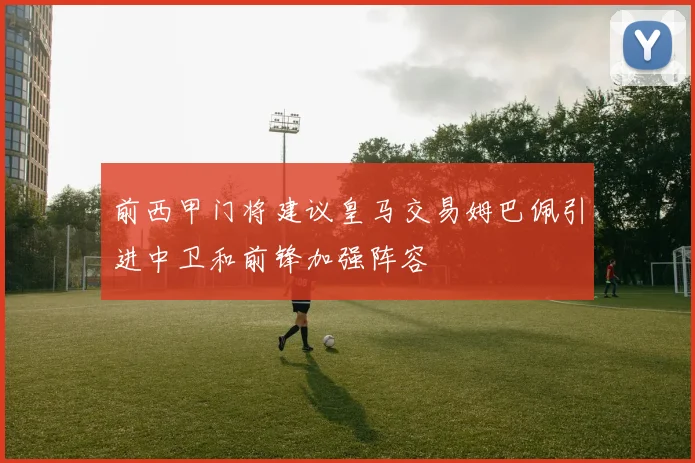 前西甲门将建议皇马交易姆巴佩引进中卫和前锋加强阵容