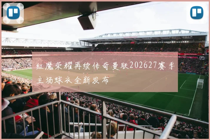 红魔荣耀再续传奇曼联202627赛季主场球衣全新发布