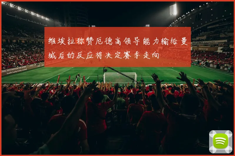 维埃拉称赞厄德高领导能力输给曼城后的反应将决定赛季走向
