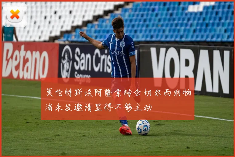 莫伦特斯谈阿隆索转会切尔西利物浦未发邀请显得不够主动