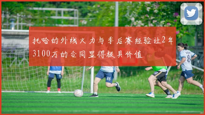 托哈的外线火力与季后赛经验让2年3100万的合同显得极具价值