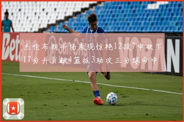 杰伦布朗半场表现惊艳12投7中砍下17分并贡献4篮板3助攻三分球命中率高达75