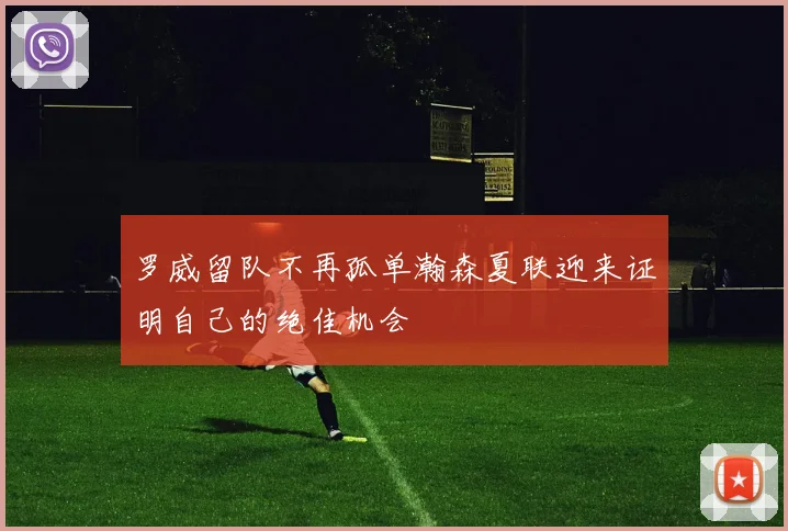 罗威留队不再孤单瀚森夏联迎来证明自己的绝佳机会