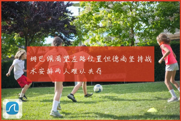 姆巴佩渴望左路位置但德尚坚持战术安排两人难以共存