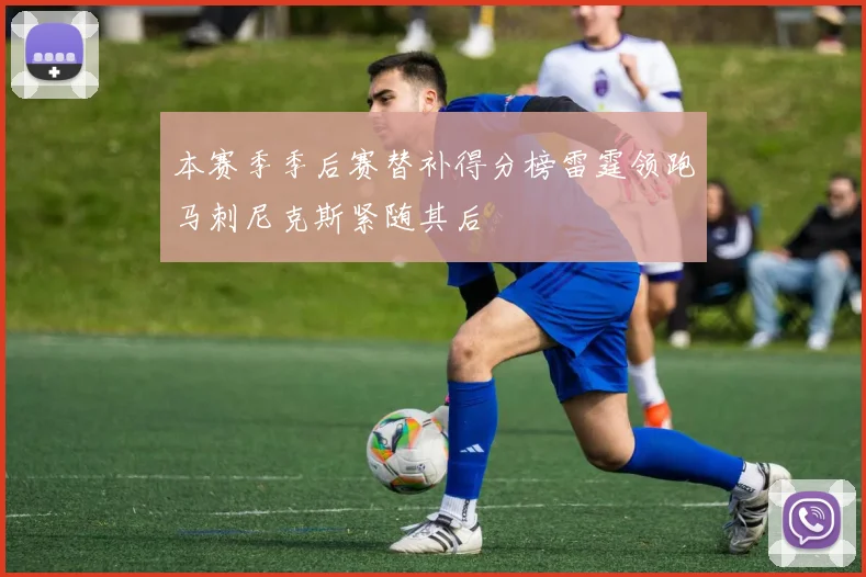 本赛季季后赛替补得分榜雷霆领跑马刺尼克斯紧随其后