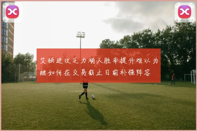 艾顿进攻乏力湖人胜率提升难以为继如何在交易截止日前补强阵容