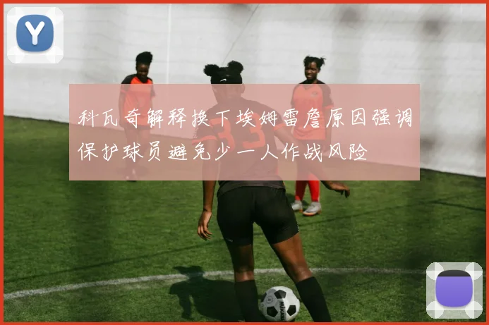 科瓦奇解释换下埃姆雷詹原因强调保护球员避免少一人作战风险