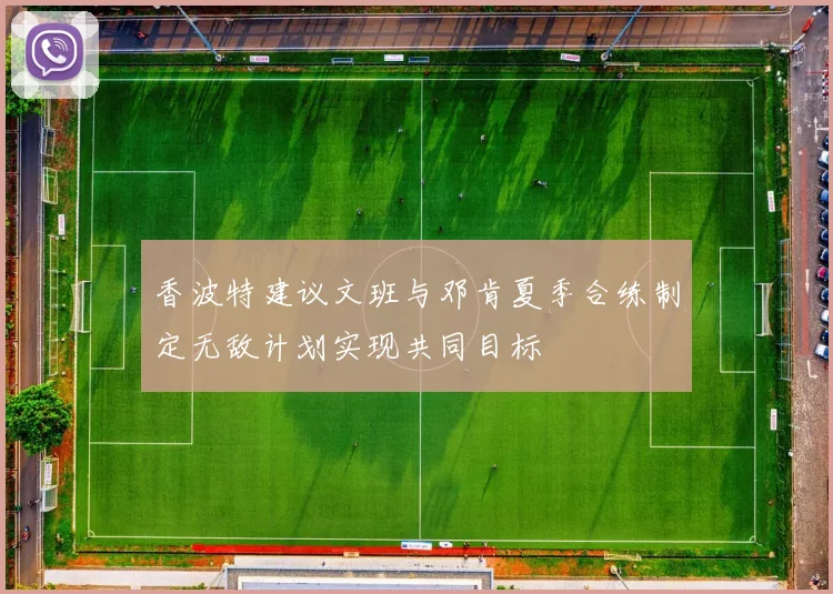 香波特建议文班与邓肯夏季合练制定无敌计划实现共同目标