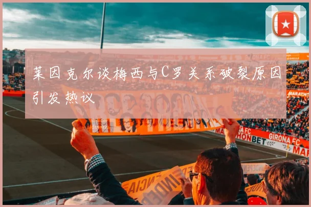莱因克尔谈梅西与C罗关系破裂原因引发热议