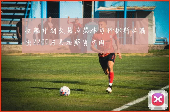 快船计划交易马瑟林与科林斯以腾出2200万美元薪资空间