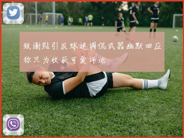 致谢贴引发球迷调侃武器幽默回应称只为收获可爱评论