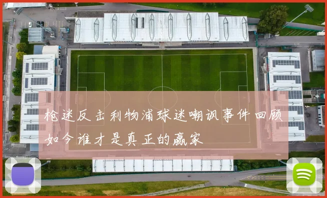 枪迷反击利物浦球迷嘲讽事件回顾如今谁才是真正的赢家