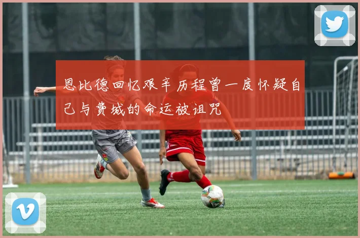 恩比德回忆艰辛历程曾一度怀疑自己与费城的命运被诅咒